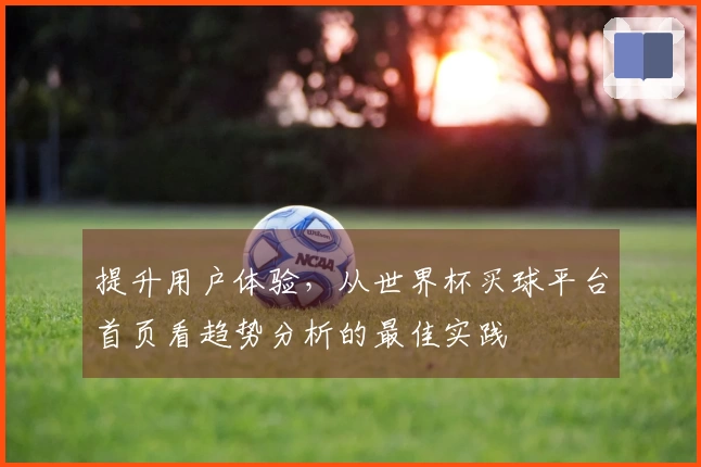 提升用户体验，从世界杯买球平台首页看趋势分析的最佳实践