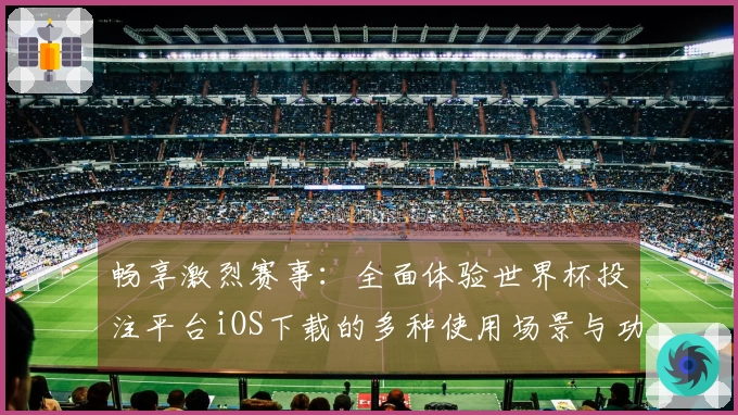 畅享激烈赛事：全面体验世界杯投注平台iOS下载的多种使用场景与功能介绍