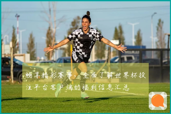 畅享精彩赛事，全面了解世界杯投注平台客户端的福利信息汇总