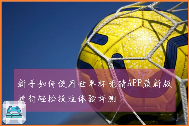 新手如何使用世界杯竞猜APP最新版进行轻松投注体验评测