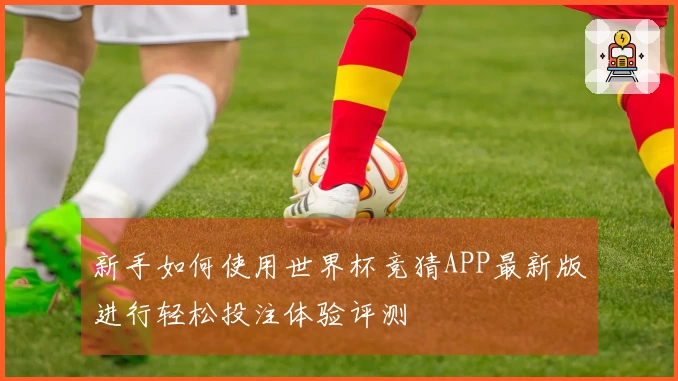 新手如何使用世界杯竞猜APP最新版进行轻松投注体验评测