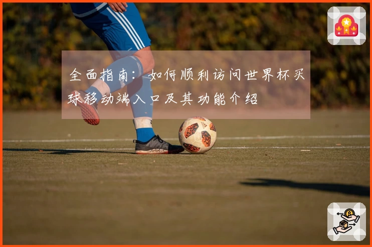 全面指南：如何顺利访问世界杯买球移动端入口及其功能介绍